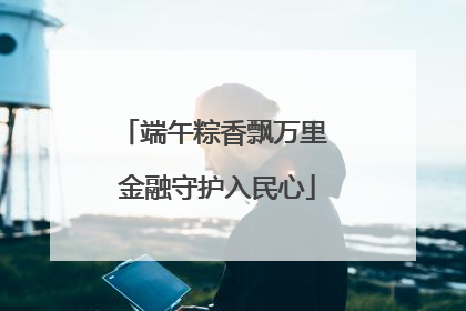 端午粽香飘万里 金融守护入民心