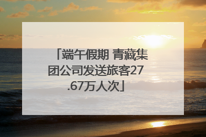 端午假期 青藏集团公司发送旅客27.67万人次