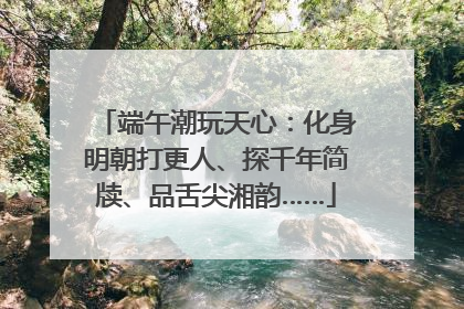 端午潮玩天心：化身明朝打更人、探千年简牍、品舌尖湘韵……