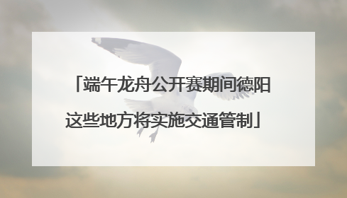端午龙舟公开赛期间德阳这些地方将实施交通管制