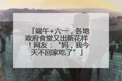端午+六一，各地政府食堂又出新花样！网友：“妈，我今天不回家吃了”