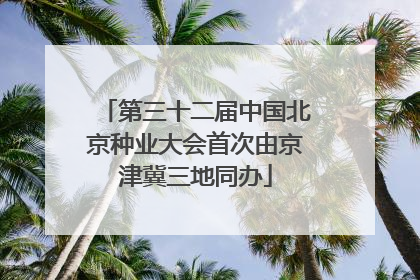 第三十二届中国北京种业大会首次由京津冀三地同办