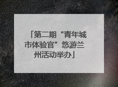 第二期“青年城市体验官”悠游兰州活动举办