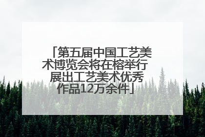 第五届中国工艺美术博览会将在榕举行 展出工艺美术优秀作品12万余件