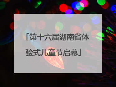第十六届湖南省体验式儿童节启幕