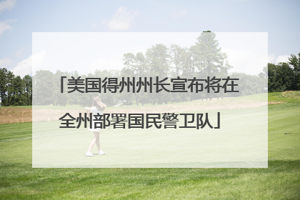 美国得州州长宣布将在全州部署国民警卫队