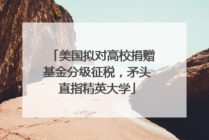 美国拟对高校捐赠基金分级征税，矛头直指精英大学