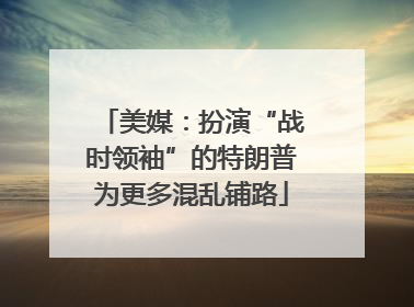 美媒：扮演“战时领袖”的特朗普为更多混乱铺路