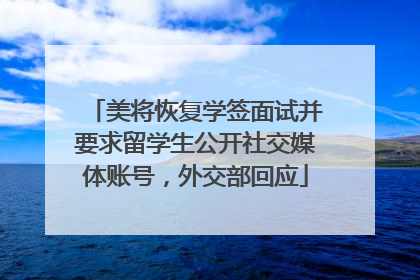 美将恢复学签面试并要求留学生公开社交媒体账号，外交部回应