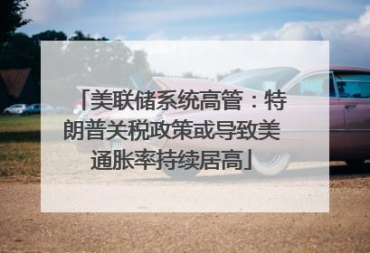美联储系统高管：特朗普关税政策或导致美通胀率持续居高