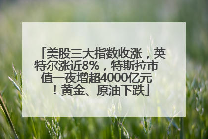 美股三大指数收涨，英特尔涨近8%，特斯拉市值一夜增超4000亿元！黄金、原油下跌