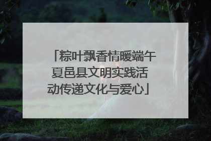 粽叶飘香情暖端午 夏邑县文明实践活动传递文化与爱心