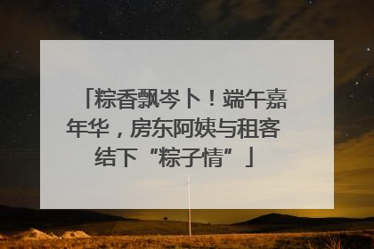 粽香飘岑卜！端午嘉年华，房东阿姨与租客结下“粽子情”