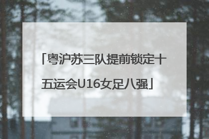 粤沪苏三队提前锁定十五运会U16女足八强