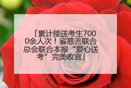 累计接送考生7000余人次！省慈善联合总会联合本报“爱心送考”完美收官