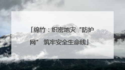 绵竹：织密地灾“防护网” 筑牢安全生命线