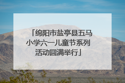 绵阳市盐亭县五马小学六一儿童节系列活动圆满举行