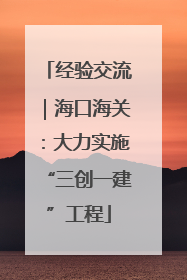 经验交流｜海口海关：大力实施“三创一建”工程