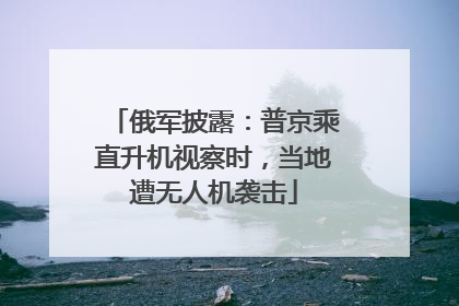 俄军披露：普京乘直升机视察时，当地遭无人机袭击