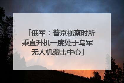 俄军：普京视察时所乘直升机一度处于乌军无人机袭击中心