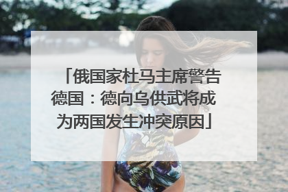 俄国家杜马主席警告德国：德向乌供武将成为两国发生冲突原因