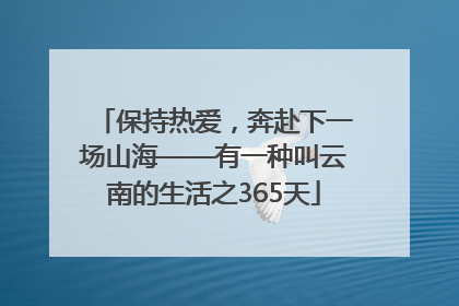 保持热爱，奔赴下一场山海——有一种叫云南的生活之365天