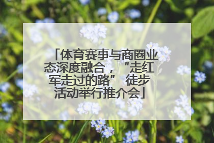 体育赛事与商圈业态深度融合，“走红军走过的路” 徒步活动举行推介会