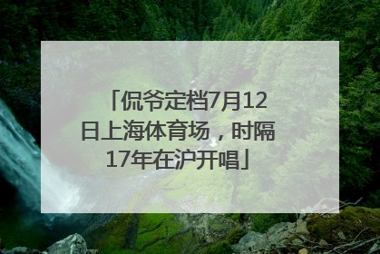 侃爷定档7月12日上海体育场，时隔17年在沪开唱