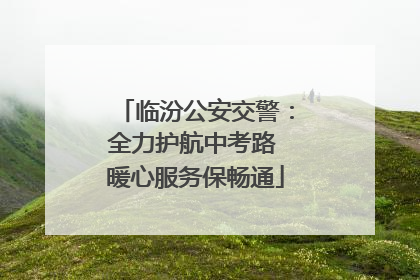 临汾公安交警：全力护航中考路 暖心服务保畅通