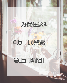 为保住这30万，民警紧急上门劝阻