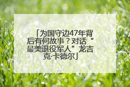 为国守边47年背后有何故事？对话“最美退役军人”龙吉克·卡德尔