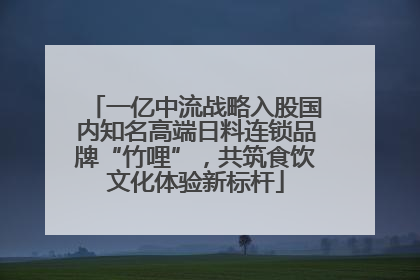 一亿中流战略入股国内知名高端日料连锁品牌“竹哩”，共筑食饮文化体验新标杆