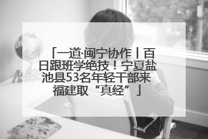 一道·闽宁协作丨百日跟班学绝技！宁夏盐池县53名年轻干部来福建取“真经”