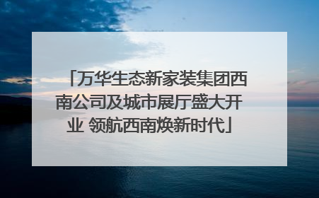 万华生态新家装集团西南公司及城市展厅盛大开业 领航西南焕新时代