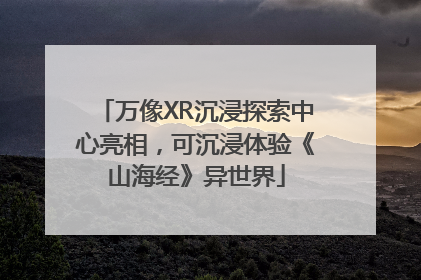 万像XR沉浸探索中心亮相，可沉浸体验《山海经》异世界