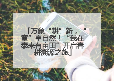 万象“耕”新，“童”享自然！“我在泰来有亩田”开启春耕溯源之旅