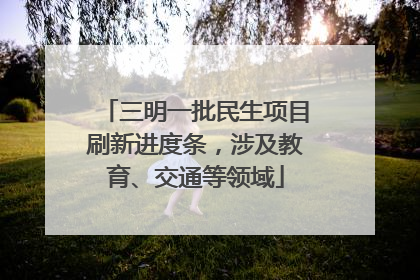 三明一批民生项目刷新进度条，涉及教育、交通等领域