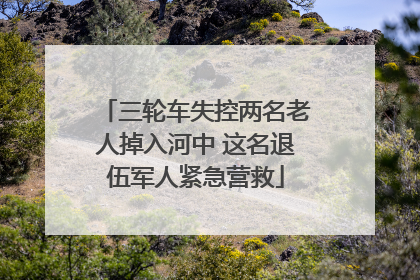 三轮车失控两名老人掉入河中 这名退伍军人紧急营救