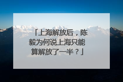 上海解放后，陈毅为何说上海只能算解放了一半？