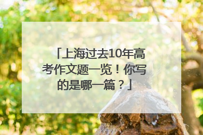 上海过去10年高考作文题一览！你写的是哪一篇？