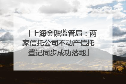 上海金融监管局：两家信托公司不动产信托登记同步成功落地
