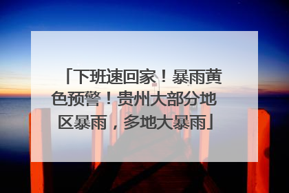 下班速回家！暴雨黄色预警！贵州大部分地区暴雨，多地大暴雨