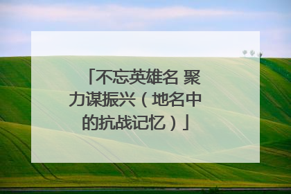 不忘英雄名 聚力谋振兴（地名中的抗战记忆）