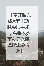不开胸完成A型主动脉夹层手术，乌鲁木齐市友谊医院诠释生命奇迹