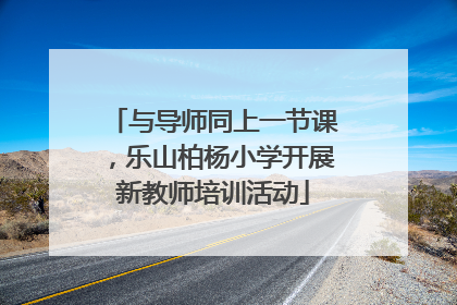 与导师同上一节课，乐山柏杨小学开展新教师培训活动
