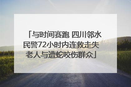 与时间赛跑 四川邻水民警72小时内连救走失老人与遭蛇咬伤群众