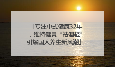 专注中式健康32年，维特健灵“祛湿轻”引爆国人养生新风潮