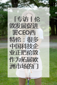 专访丨伦敦发展促进署CEO西特伦：很多中国科技企业正把伦敦作为拓展欧洲市场的门户