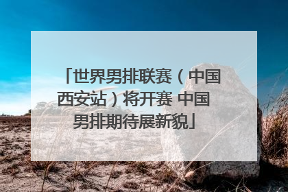 世界男排联赛（中国西安站）将开赛 中国男排期待展新貌
