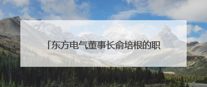 东方电气董事长俞培根的职务信息已从公司官网撤下